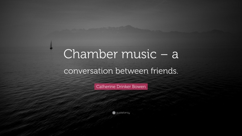 Catherine Drinker Bowen Quote: “Chamber music – a conversation between friends.”