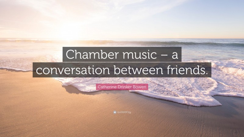 Catherine Drinker Bowen Quote: “Chamber music – a conversation between friends.”