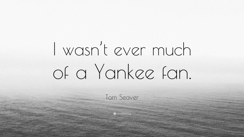 Tom Seaver Quote: “I wasn’t ever much of a Yankee fan.”