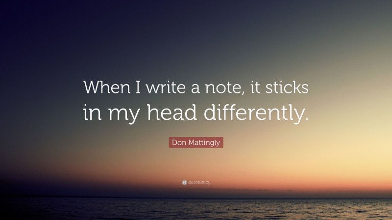 Don Mattingly Quote: “When I write a note, it sticks in my head differently.”