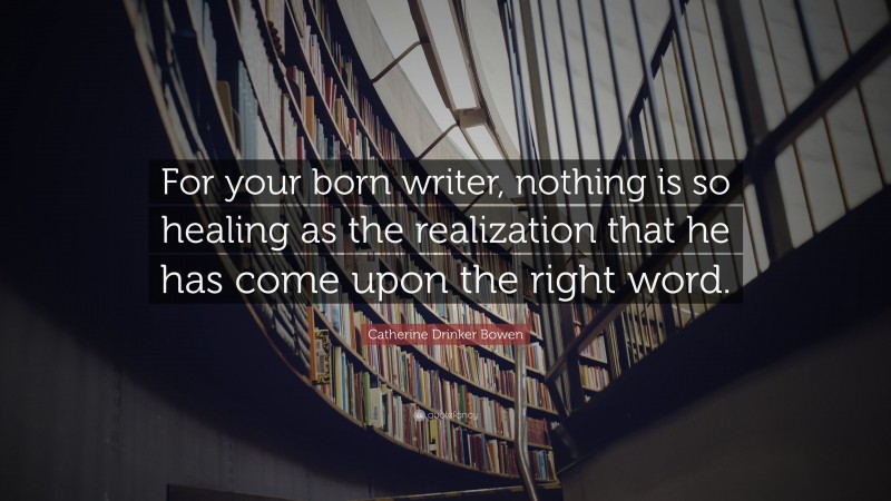 Catherine Drinker Bowen Quote: “For your born writer, nothing is so healing as the realization that he has come upon the right word.”