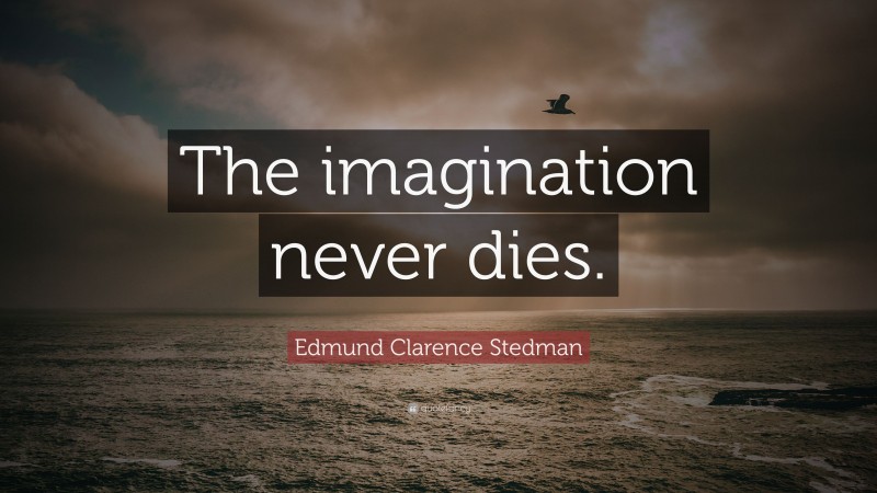 Edmund Clarence Stedman Quote: “The imagination never dies.”