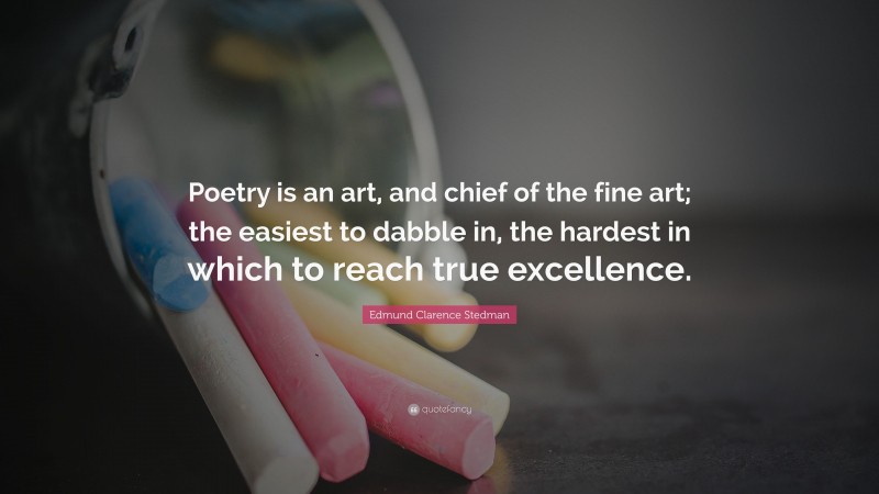 Edmund Clarence Stedman Quote: “Poetry is an art, and chief of the fine art; the easiest to dabble in, the hardest in which to reach true excellence.”