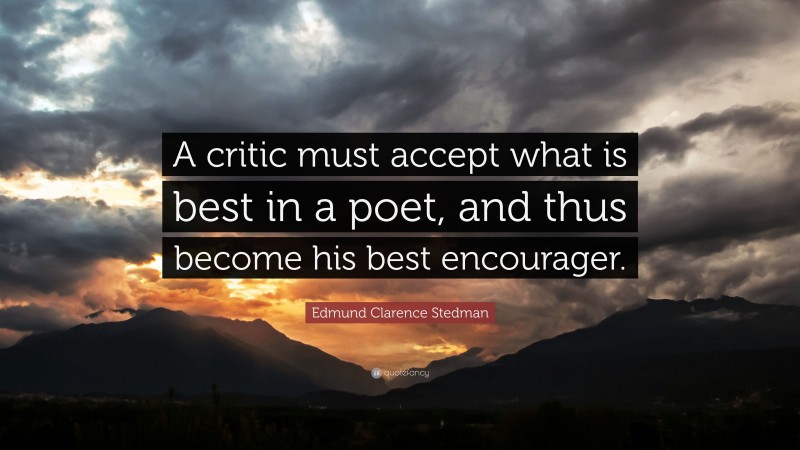 Edmund Clarence Stedman Quote: “A critic must accept what is best in a poet, and thus become his best encourager.”