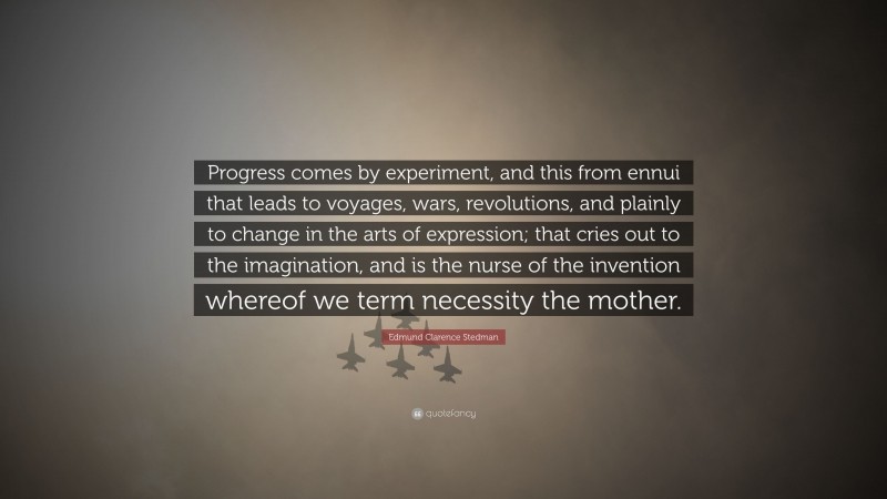 Edmund Clarence Stedman Quote: “Progress comes by experiment, and this from ennui that leads to voyages, wars, revolutions, and plainly to change in the arts of expression; that cries out to the imagination, and is the nurse of the invention whereof we term necessity the mother.”