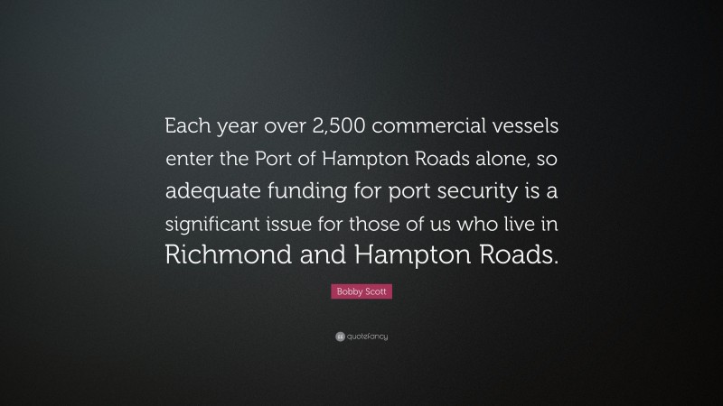 Bobby Scott Quote: “Each year over 2,500 commercial vessels enter the Port of Hampton Roads alone, so adequate funding for port security is a significant issue for those of us who live in Richmond and Hampton Roads.”