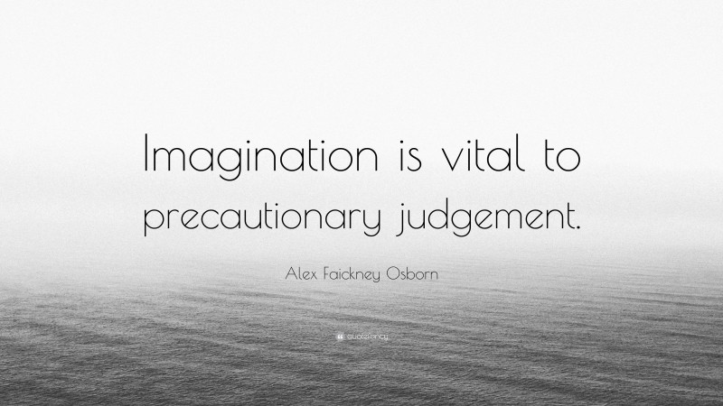 Alex Faickney Osborn Quote: “Imagination is vital to precautionary judgement.”