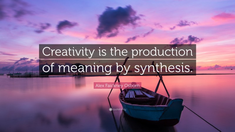 Alex Faickney Osborn Quote: “Creativity is the production of meaning by synthesis.”