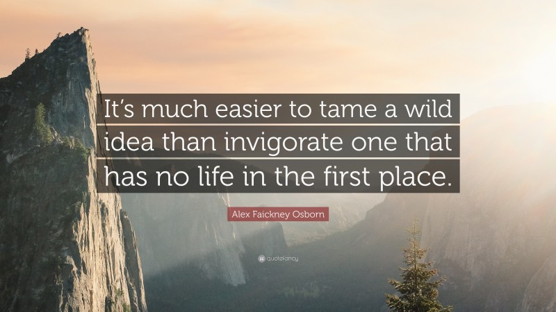 Alex Faickney Osborn Quote: “It’s much easier to tame a wild idea than invigorate one that has no life in the first place.”