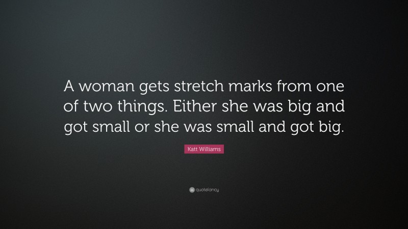 Katt Williams Quote: “A woman gets stretch marks from one of two things. Either she was big and got small or she was small and got big.”