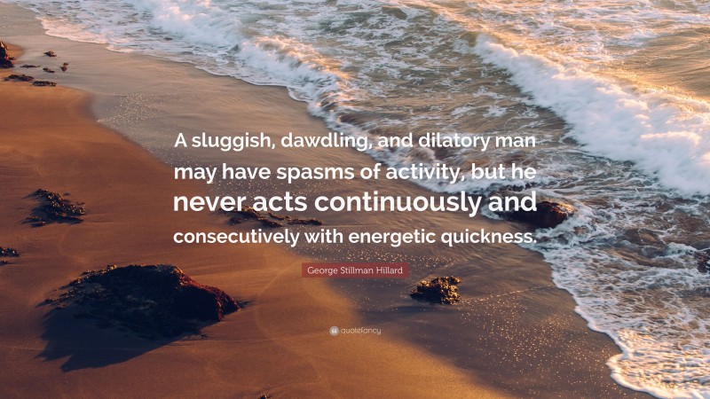 George Stillman Hillard Quote: “A sluggish, dawdling, and dilatory man may have spasms of activity, but he never acts continuously and consecutively with energetic quickness.”
