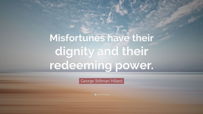 George Stillman Hillard Quote: “Misfortunes have their dignity and their redeeming power.”