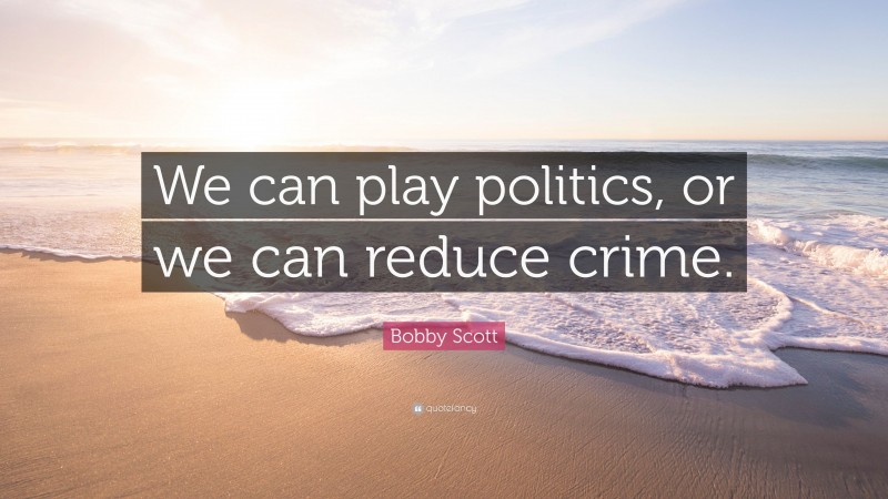 Bobby Scott Quote: “We can play politics, or we can reduce crime.”