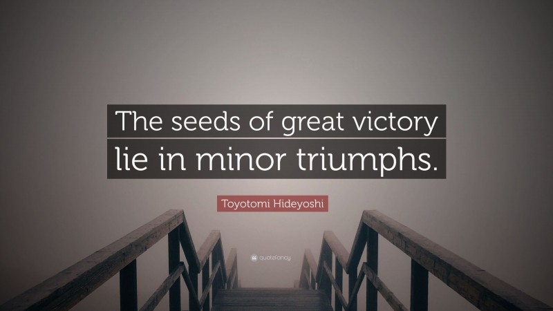 Toyotomi Hideyoshi Quote: “The seeds of great victory lie in minor triumphs.”
