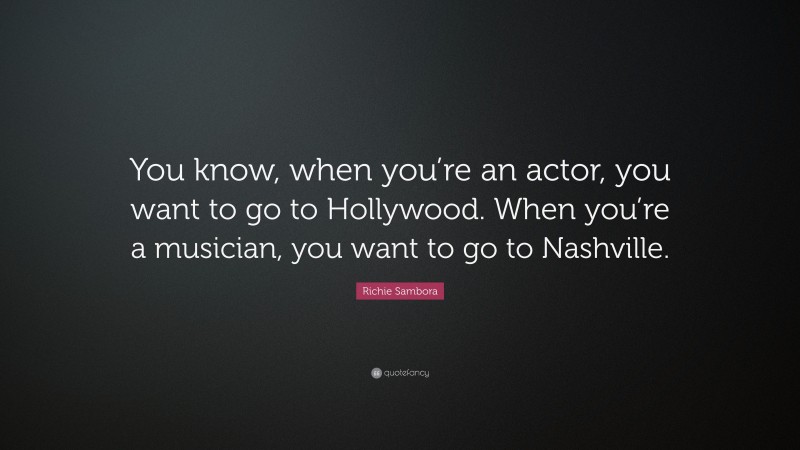 Richie Sambora Quote: “You know, when you’re an actor, you want to go to Hollywood. When you’re a musician, you want to go to Nashville.”