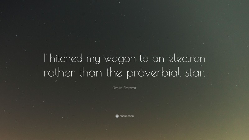 David Sarnoff Quote: “I hitched my wagon to an electron rather than the proverbial star.”