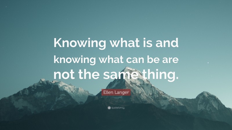 Ellen Langer Quote: “Knowing what is and knowing what can be are not the same thing.”