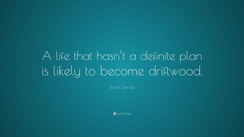 David Sarnoff Quote: “A life that hasn’t a definite plan is likely to become driftwood.”