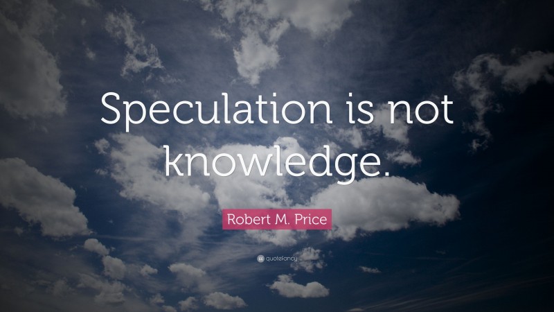 Robert M. Price Quote: “Speculation is not knowledge.”