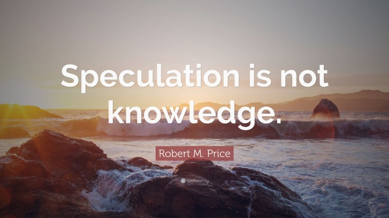 Robert M. Price Quote: “Speculation is not knowledge.”