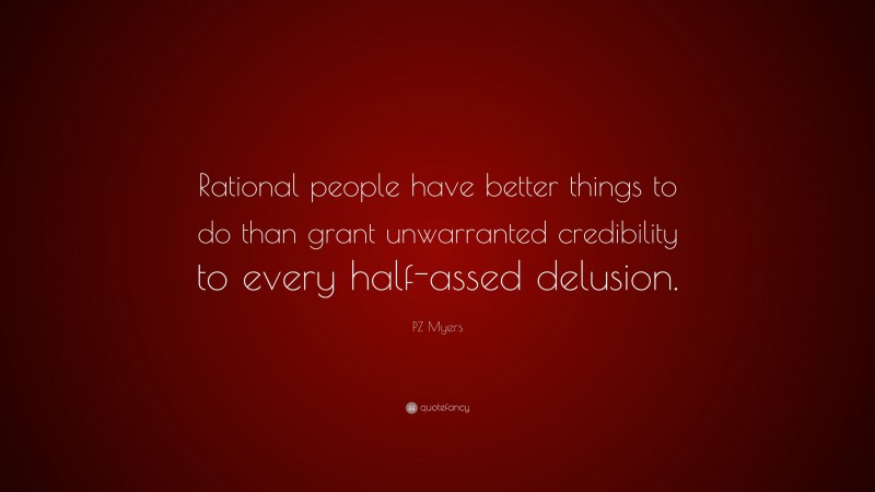 PZ Myers Quote: “Rational people have better things to do than grant unwarranted credibility to every half-assed delusion.”