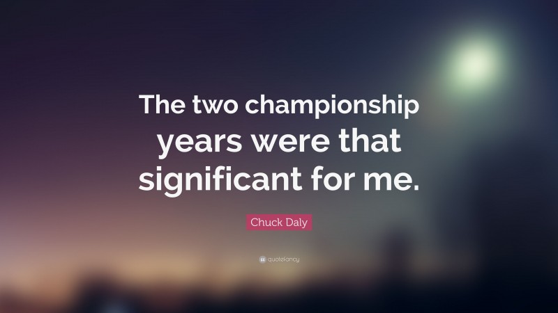 Chuck Daly Quote: “The two championship years were that significant for me.”