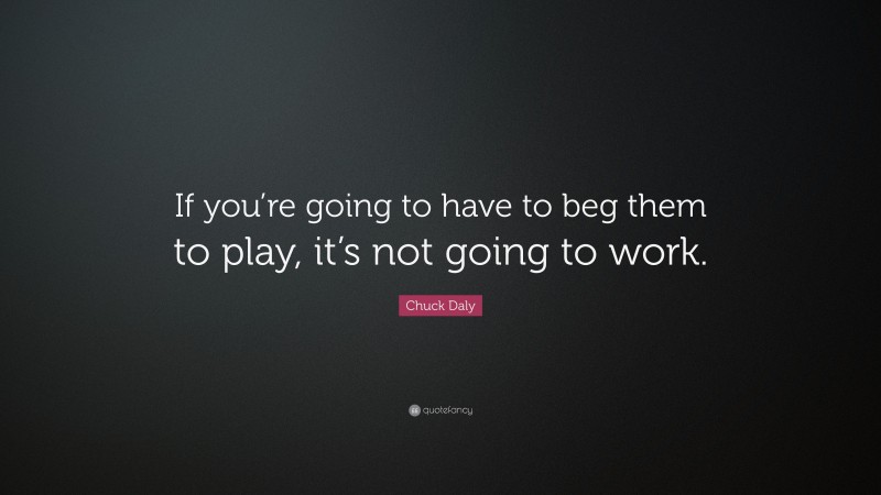 Chuck Daly Quote: “If you’re going to have to beg them to play, it’s not going to work.”