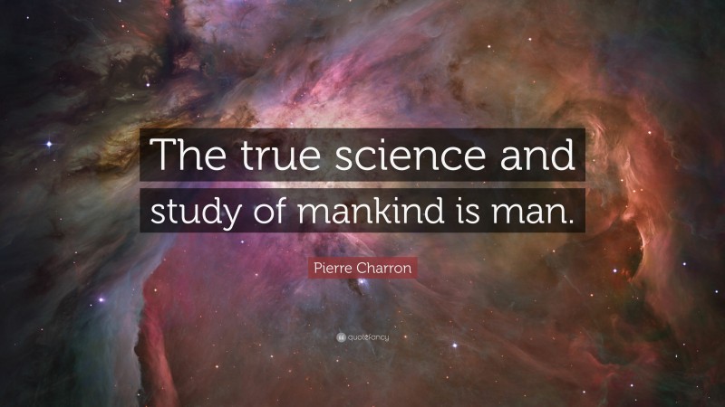 Pierre Charron Quote: “The true science and study of mankind is man.”