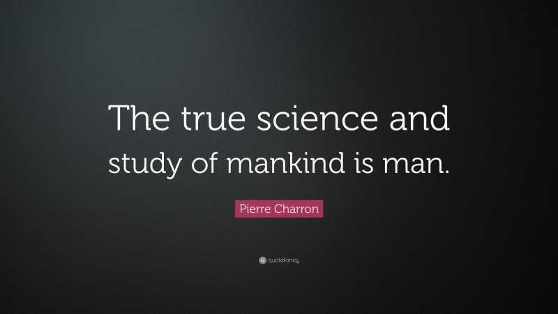 Pierre Charron Quote: “The true science and study of mankind is man.”