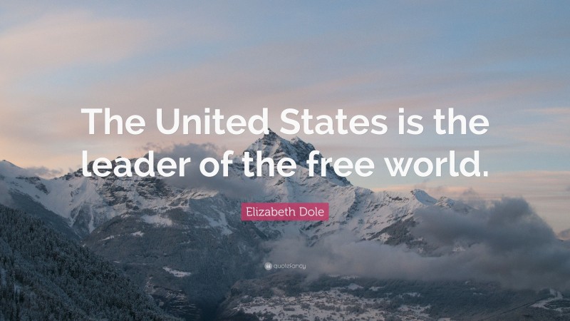 Elizabeth Dole Quote: “The United States is the leader of the free world.”