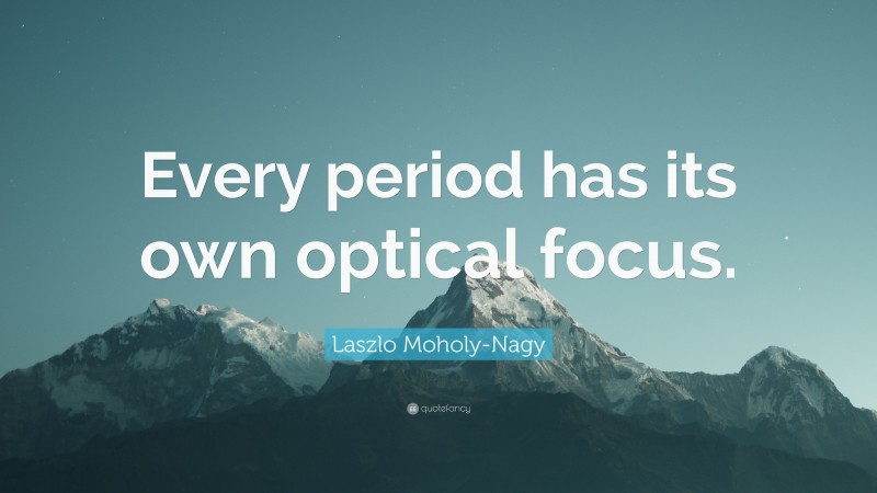 Laszlo Moholy-Nagy Quote: “Every period has its own optical focus.”