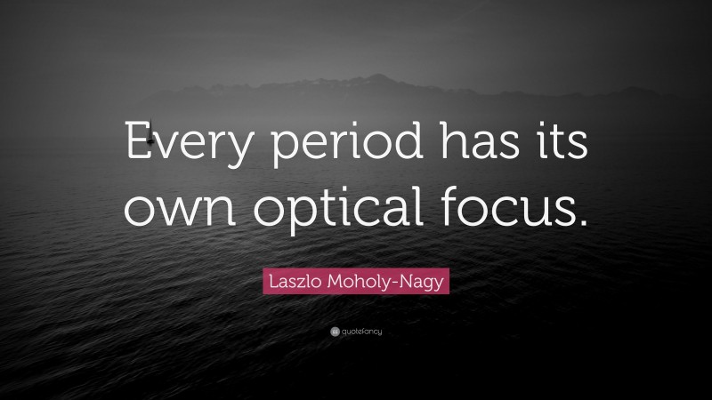 Laszlo Moholy-Nagy Quote: “Every period has its own optical focus.”