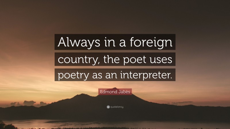 Edmond Jabès Quote: “Always in a foreign country, the poet uses poetry as an interpreter.”