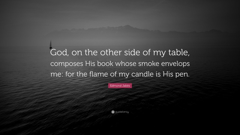 Edmond Jabès Quote: “God, on the other side of my table, composes His book whose smoke envelops me: for the flame of my candle is His pen.”
