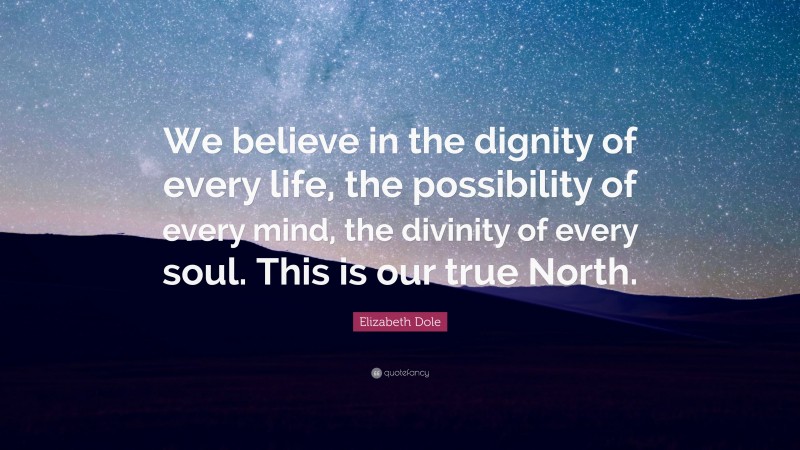 Elizabeth Dole Quote: “We believe in the dignity of every life, the possibility of every mind, the divinity of every soul. This is our true North.”