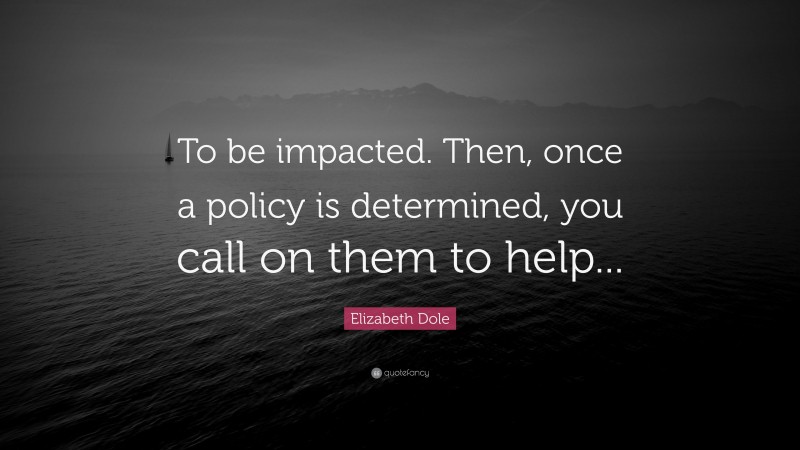 Elizabeth Dole Quote: “To be impacted. Then, once a policy is determined, you call on them to help...”