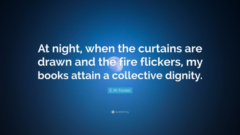 E. M. Forster Quote: “At night, when the curtains are drawn and the fire flickers, my books attain a collective dignity.”