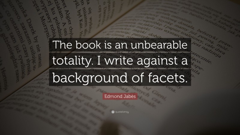 Edmond Jabès Quote: “The book is an unbearable totality. I write against a background of facets.”