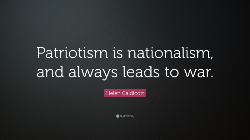 Helen Caldicott Quote: “Patriotism is nationalism, and always leads to war.”