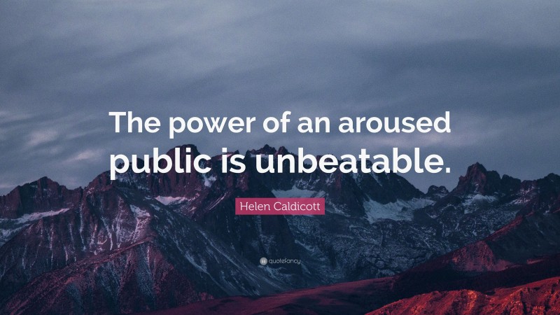 Helen Caldicott Quote: “The power of an aroused public is unbeatable.”