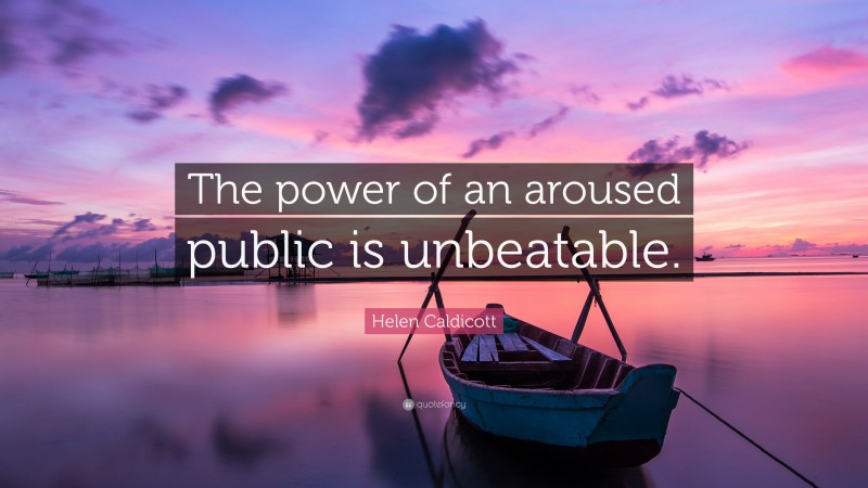 Helen Caldicott Quote: “The power of an aroused public is unbeatable.”