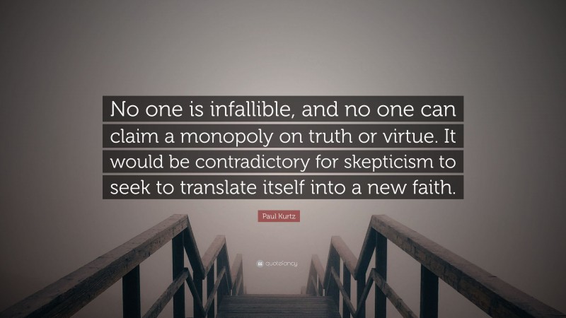 Paul Kurtz Quote: “No one is infallible, and no one can claim a monopoly on truth or virtue. It would be contradictory for skepticism to seek to translate itself into a new faith.”