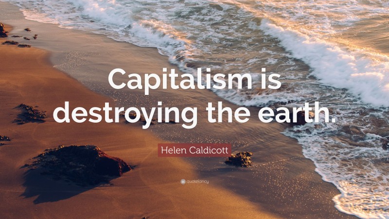 Helen Caldicott Quote: “Capitalism is destroying the earth.”