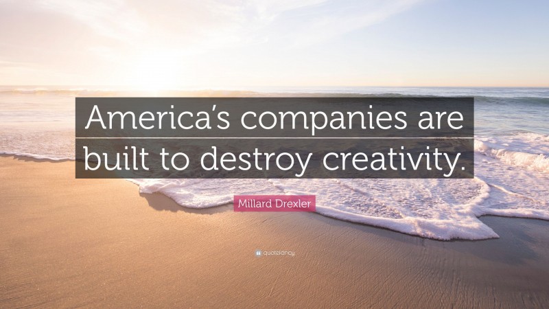 Millard Drexler Quote: “America’s companies are built to destroy creativity.”