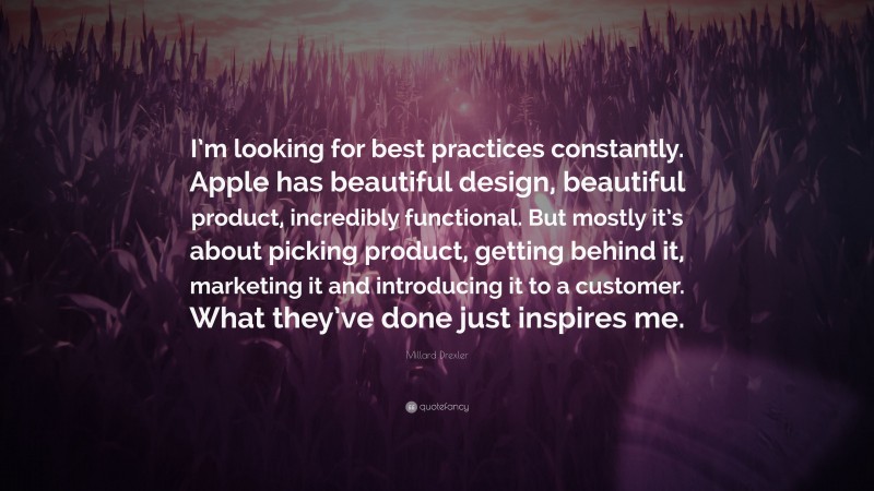 Millard Drexler Quote: “I’m looking for best practices constantly. Apple has beautiful design, beautiful product, incredibly functional. But mostly it’s about picking product, getting behind it, marketing it and introducing it to a customer. What they’ve done just inspires me.”