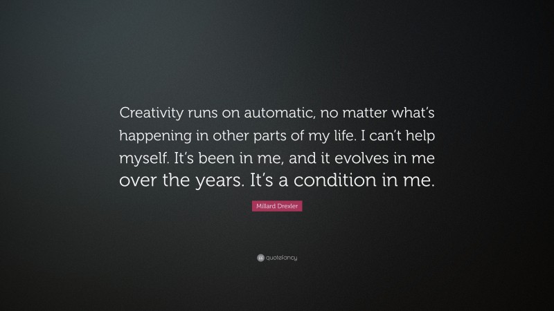Millard Drexler Quote: “Creativity runs on automatic, no matter what’s happening in other parts of my life. I can’t help myself. It’s been in me, and it evolves in me over the years. It’s a condition in me.”