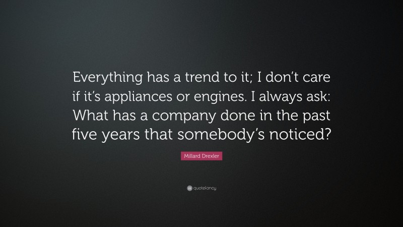 Millard Drexler Quote: “Everything has a trend to it; I don’t care if it’s appliances or engines. I always ask: What has a company done in the past five years that somebody’s noticed?”