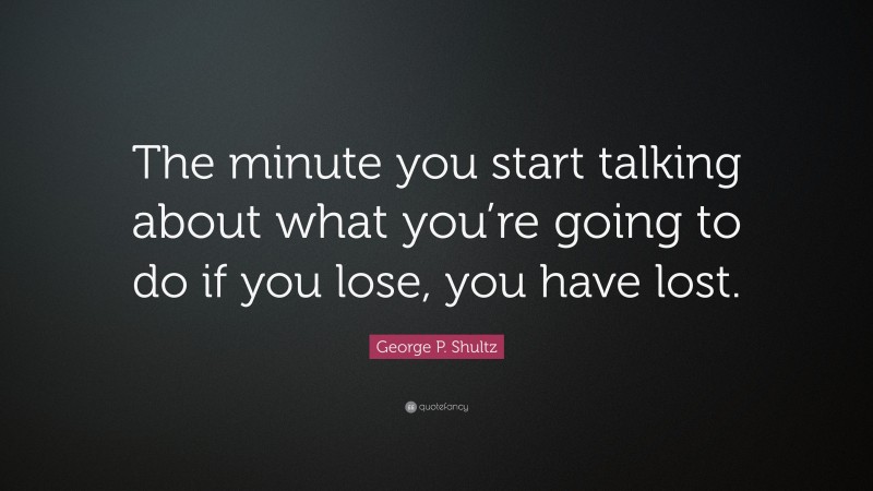 George P. Shultz Quote: “The minute you start talking about what you’re going to do if you lose, you have lost.”