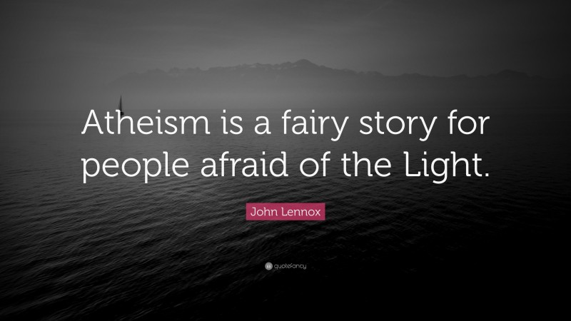 John Lennox Quote: “Atheism is a fairy story for people afraid of the Light.”