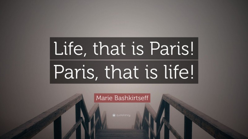 Marie Bashkirtseff Quote: “Life, that is Paris! Paris, that is life!”